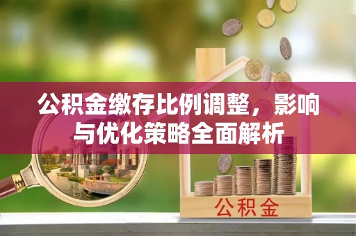 中和公积金缴存比例调整，影响与优化策略全面解析