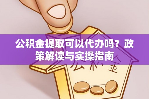 中和公积金提取可以代办吗？政策解读与实操指南