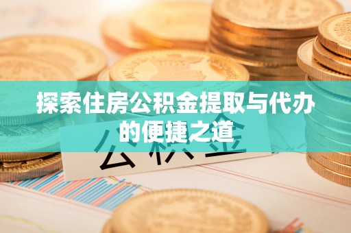 中和探索住房公积金提取与代办的便捷之道