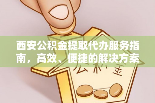 中和西安公积金提取代办服务指南，高效、便捷的解决方案