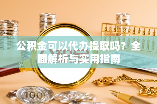 中和公积金可以代办提取吗？全面解析与实用指南