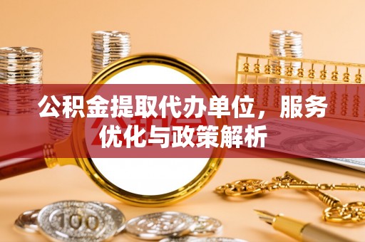 中和公积金提取代办单位，服务优化与政策解析