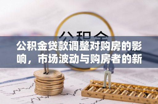 中和公积金贷款调整对购房的影响，市场波动与购房者的新选择