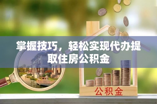 中和掌握技巧，轻松实现代办提取住房公积金