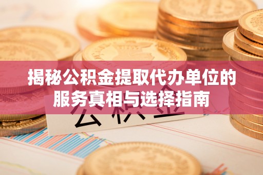 中和揭秘公积金提取代办单位的服务真相与选择指南