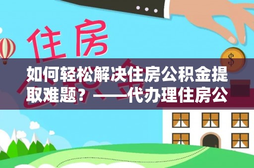中和如何轻松解决住房公积金提取难题？——代办理住房公积金提取服务解析