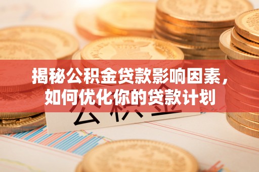 中和揭秘公积金贷款影响因素，如何优化你的贷款计划
