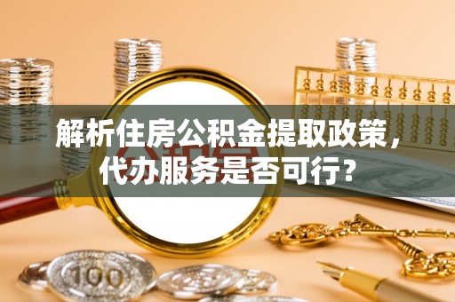 中和解析住房公积金提取政策，代办服务是否可行？