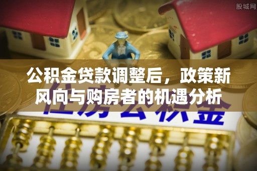 中和公积金贷款调整后，政策新风向与购房者的机遇分析