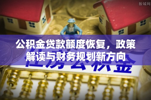 中和公积金贷款额度恢复，政策解读与财务规划新方向