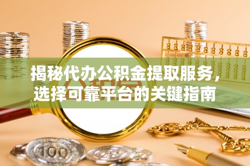 中和揭秘代办公积金提取服务，选择可靠平台的关键指南