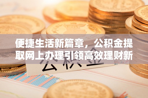 中和便捷生活新篇章，公积金提取网上办理引领高效理财新趋势