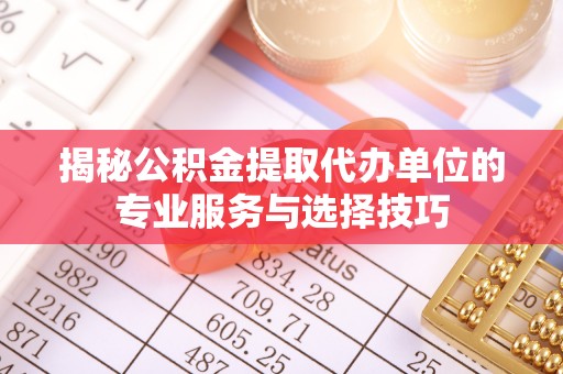 中和揭秘公积金提取代办单位的专业服务与选择技巧