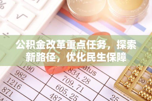 中和公积金改革重点任务，探索新路径，优化民生保障