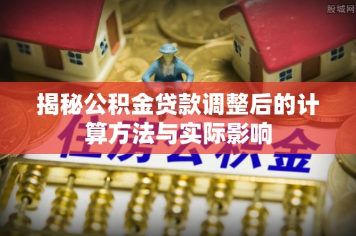 中和揭秘公积金贷款调整后的计算方法与实际影响