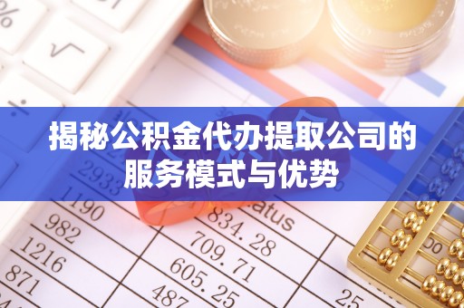 中和揭秘公积金代办提取公司的服务模式与优势