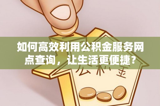 中和如何高效利用公积金服务网点查询，让生活更便捷？