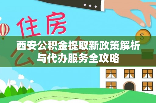 中和西安公积金提取新政策解析与代办服务全攻略