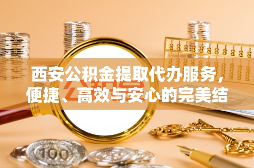 中和西安公积金提取代办服务，便捷、高效与安心的完美结合