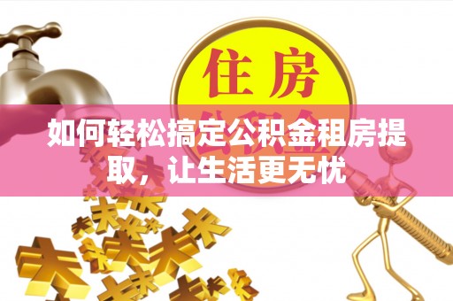 中和如何轻松搞定公积金租房提取，让生活更无忧