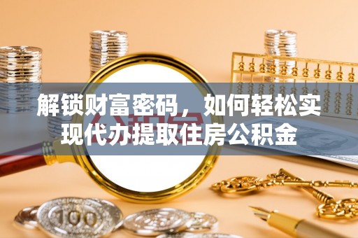 中和解锁财富密码，如何轻松实现代办提取住房公积金