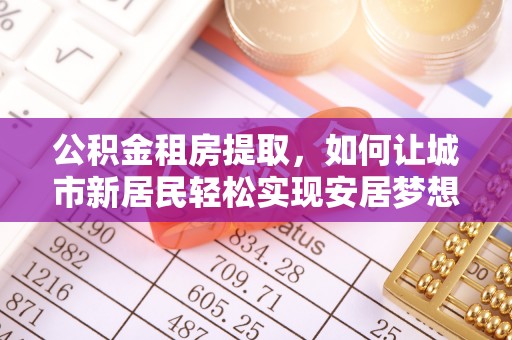 中和公积金租房提取，如何让城市新居民轻松实现安居梦想