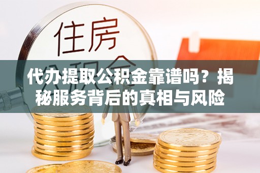 中和代办提取公积金靠谱吗？揭秘服务背后的真相与风险
