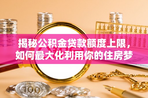中和揭秘公积金贷款额度上限，如何最大化利用你的住房梦？