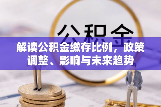 中和解读公积金缴存比例，政策调整、影响与未来趋势