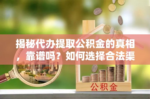 中和揭秘代办提取公积金的真相，靠谱吗？如何选择合法渠道