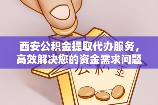 中和西安公积金提取代办服务，高效解决您的资金需求问题