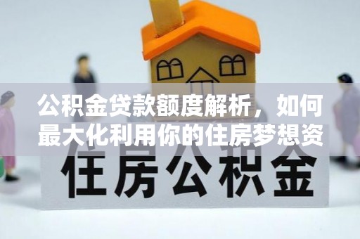 中和公积金贷款额度解析，如何最大化利用你的住房梦想资金