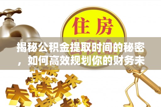 中和揭秘公积金提取时间的秘密，如何高效规划你的财务未来