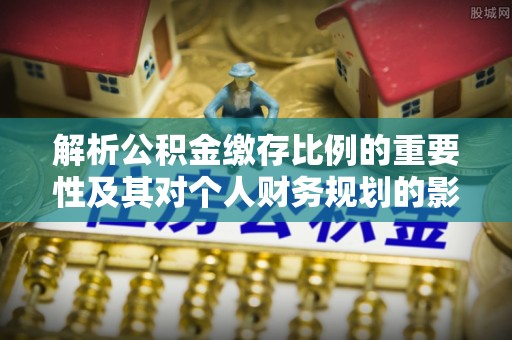 中和解析公积金缴存比例的重要性及其对个人财务规划的影响