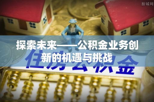中和探索未来——公积金业务创新的机遇与挑战