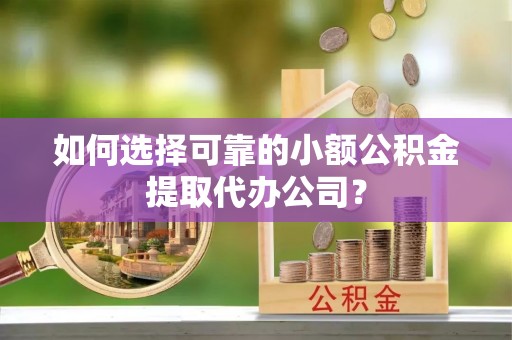 中和如何选择可靠的小额公积金提取代办公司？