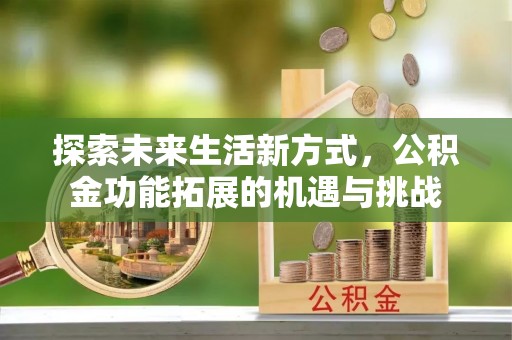 中和探索未来生活新方式，公积金功能拓展的机遇与挑战