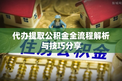 中和代办提取公积金全流程解析与技巧分享