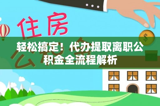 中和轻松搞定！代办提取离职公积金全流程解析