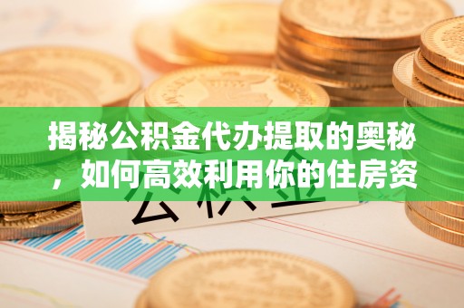 中和揭秘公积金代办提取的奥秘，如何高效利用你的住房资金