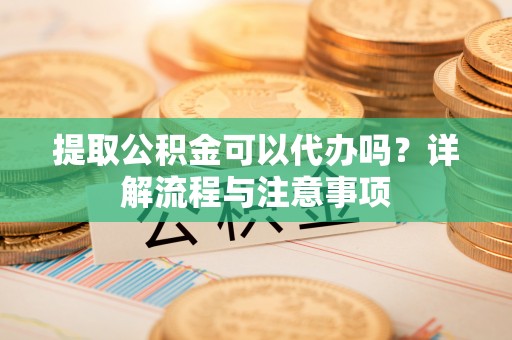 中和提取公积金可以代办吗？详解流程与注意事项