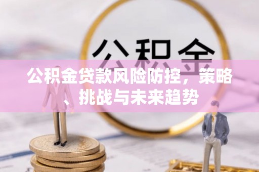 中和公积金贷款风险防控，策略、挑战与未来趋势