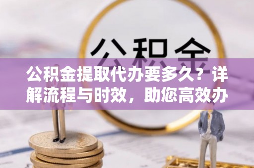 中和公积金提取代办要多久？详解流程与时效，助您高效办理