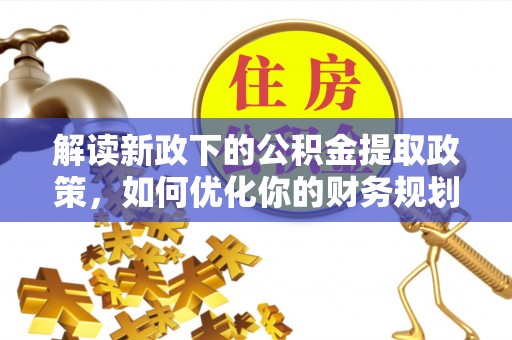 中和解读新政下的公积金提取政策，如何优化你的财务规划