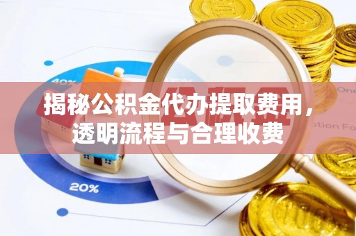 中和揭秘公积金代办提取费用，透明流程与合理收费