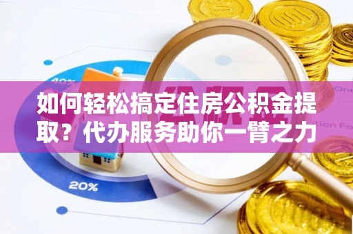 中和如何轻松搞定住房公积金提取？代办服务助你一臂之力