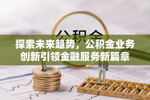 中和探索未来趋势，公积金业务创新引领金融服务新篇章