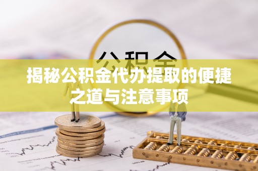中和揭秘公积金代办提取的便捷之道与注意事项