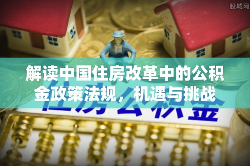 中和解读中国住房改革中的公积金政策法规，机遇与挑战