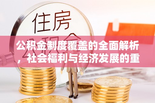 中和公积金制度覆盖的全面解析，社会福利与经济发展的重要纽带